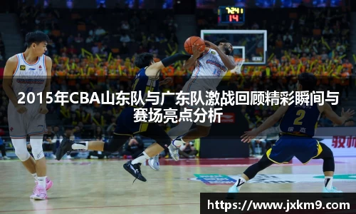 2015年CBA山东队与广东队激战回顾精彩瞬间与赛场亮点分析